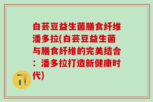 白芸豆益生菌膳食纤维潘多拉(白芸豆益生菌与膳食纤维的完美结合：潘多拉打造新健康时代)