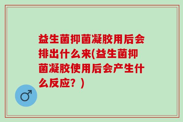 益生菌抑菌凝胶用后会排出什么来(益生菌抑菌凝胶使用后会产生什么反应？)