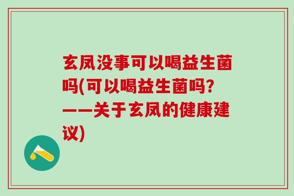玄凤没事可以喝益生菌吗(可以喝益生菌吗?——关于玄凤的健康建议) 玄凤没事可以喝益生菌吗(可以喝益生菌吗?——关于玄凤的健康建议)