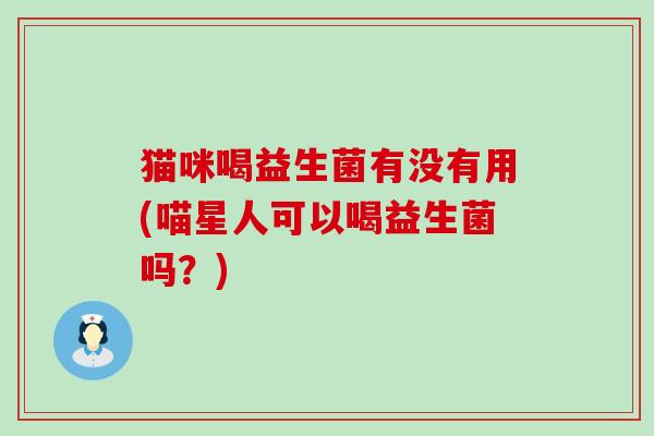 猫咪喝益生菌有没有用(喵星人可以喝益生菌吗？)