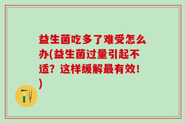 益生菌吃多了难受怎么办(益生菌过量引起不适?这样缓解有效!) 益生菌吃多了难受怎么办(益生菌过量引起不适?这样缓解有效!)