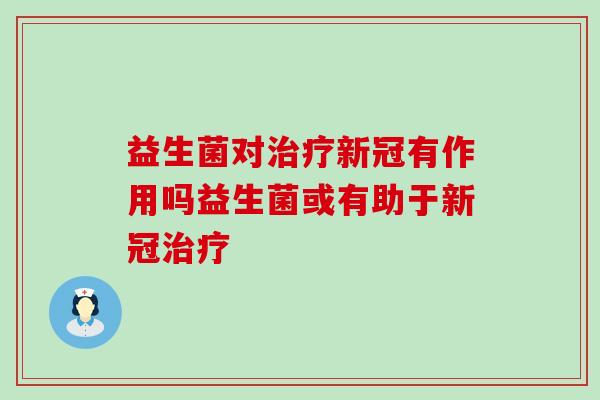益生菌对新冠有作用吗益生菌或有助于新冠