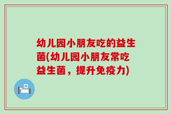幼儿园小朋友吃的益生菌(幼儿园小朋友常吃益生菌，提升力)