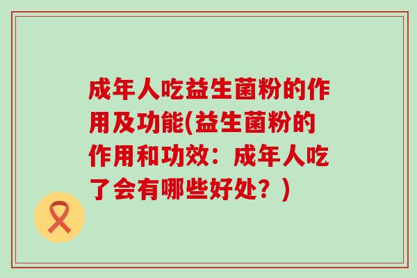 成年人吃益生菌粉的作用及功能(益生菌粉的作用和功效：成年人吃了会有哪些好处？)