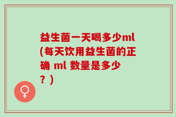 益生菌一天喝多少ml(每天饮用益生菌的正确 ml 数量是多少？)