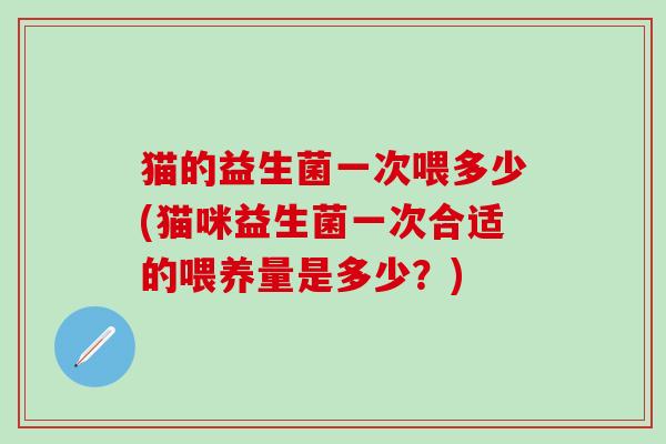 猫的益生菌一次喂多少(猫咪益生菌一次合适的喂养量是多少？)