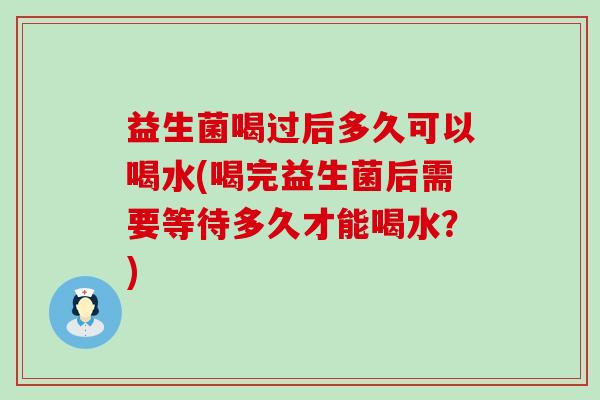 益生菌喝过后多久可以喝水(喝完益生菌后需要等待多久才能喝水？)