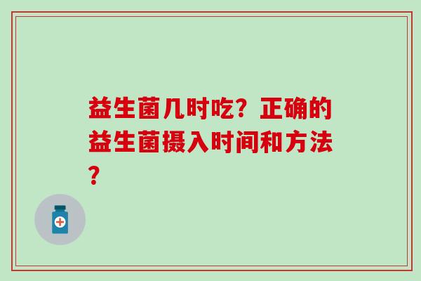 益生菌几时吃?正确的益生菌摄入时间和方法? 益生菌几时吃?正确的益生菌摄入时间和方法?