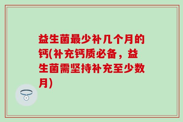 益生菌少补几个月的钙(补充钙质必备,益生菌需坚持补充至少数月) 益生菌少补几个月的钙(补充钙质必备,益生菌需坚持补充至少数月)