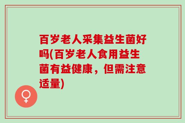 百岁老人采集益生菌好吗(百岁老人食用益生菌有益健康,但需注意适量) 百岁老人采集益生菌好吗(百岁老人食用益生菌有益健康,但需注意适量)