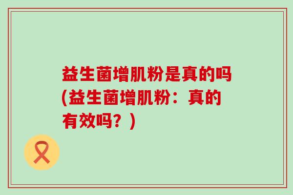 益生菌增肌粉是真的吗(益生菌增肌粉:真的有效吗?) 益生菌增肌粉是真的吗(益生菌增肌粉:真的有效吗?)