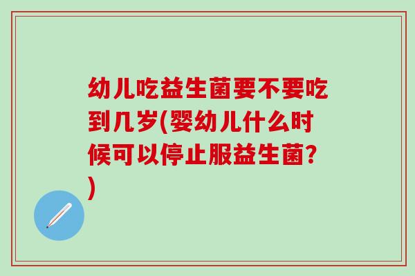 幼儿吃益生菌要不要吃到几岁(婴幼儿什么时候可以停止服益生菌？)