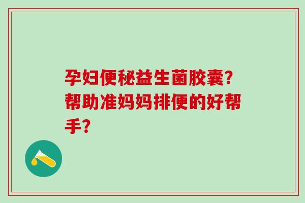 孕妇益生菌胶囊？帮助准妈妈排便的好帮手？