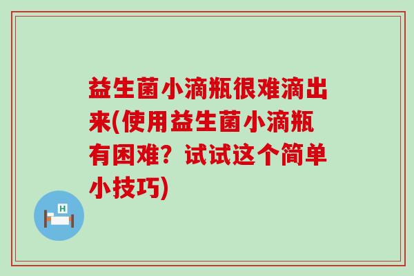 益生菌小滴瓶很难滴出来(使用益生菌小滴瓶有困难？试试这个简单小技巧)