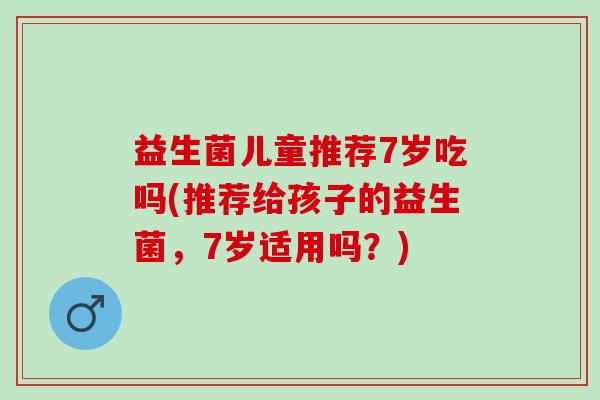 益生菌儿童推荐7岁吃吗(推荐给孩子的益生菌，7岁适用吗？)