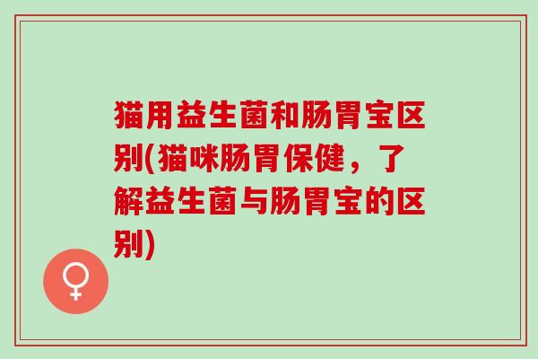 猫用益生菌和肠胃宝区别(猫咪肠胃保健，了解益生菌与肠胃宝的区别)