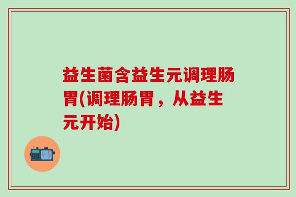 益生菌含益生元调理肠胃(调理肠胃,从益生元开始) 益生菌含益生元调理肠胃(调理肠胃,从益生元开始)