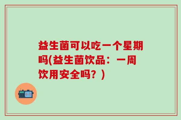 益生菌可以吃一个星期吗(益生菌饮品：一周饮用安全吗？)