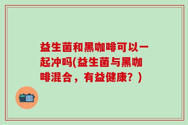 益生菌和黑咖啡可以一起冲吗(益生菌与黑咖啡混合，有益健康？)