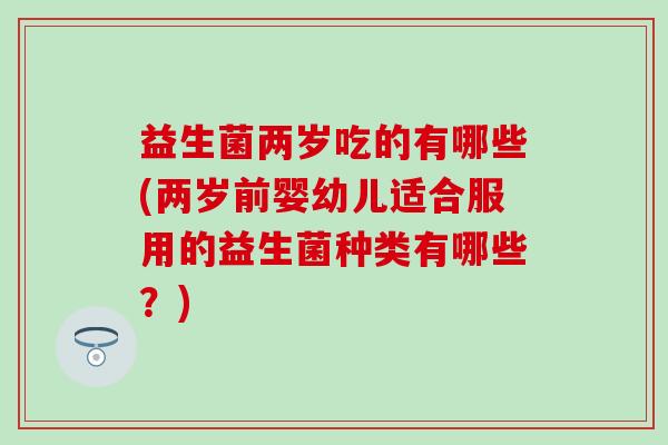益生菌两岁吃的有哪些(两岁前婴幼儿适合服用的益生菌种类有哪些？)