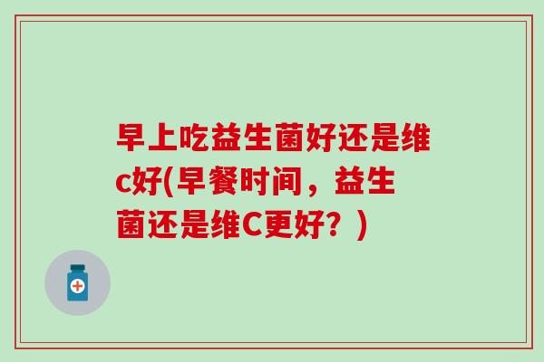 早上吃益生菌好还是维c好(早餐时间，益生菌还是维C更好？)
