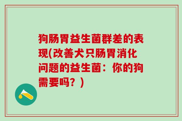 狗肠胃益生菌群差的表现(改善犬只肠胃消化问题的益生菌：你的狗需要吗？)