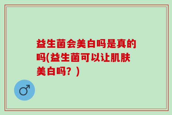益生菌会美白吗是真的吗(益生菌可以让美白吗？)