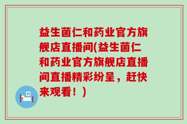 益生菌仁和药业官方旗舰店直播间(益生菌仁和药业官方旗舰店直播间直播精彩纷呈，赶快来观看！)