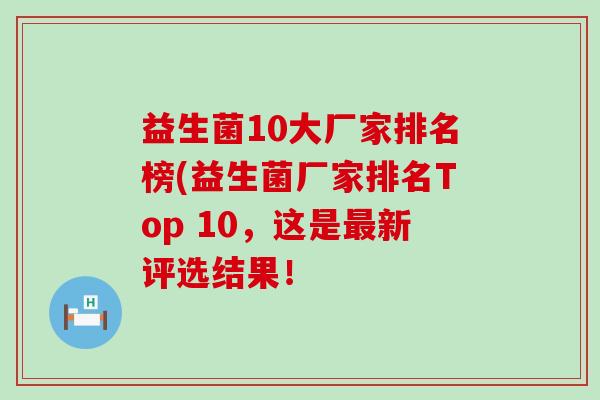 益生菌10大厂家排名榜(益生菌厂家排名Top 10，这是新评选结果！
