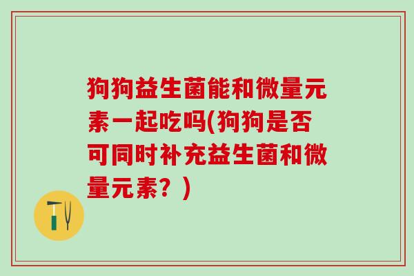 狗狗益生菌能和微量元素一起吃吗(狗狗是否可同时补充益生菌和微量元素？)