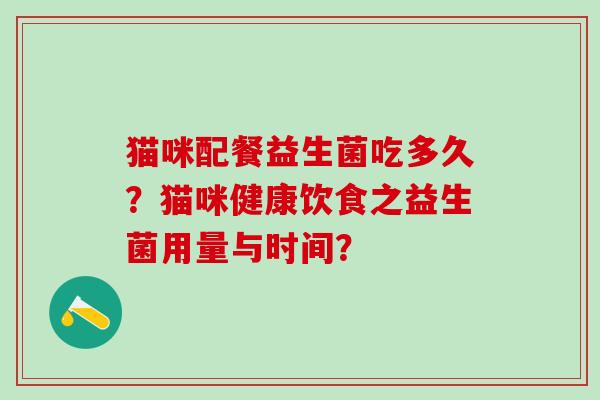 猫咪配餐益生菌吃多久？猫咪健康饮食之益生菌用量与时间？