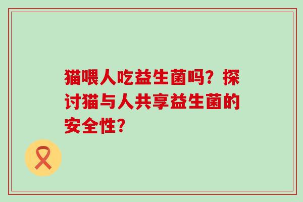 猫喂人吃益生菌吗？探讨猫与人共享益生菌的安全性？