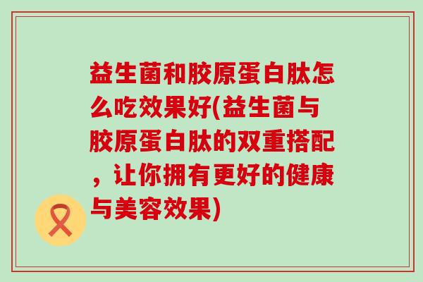 益生菌和胶原蛋白肽怎么吃效果好(益生菌与胶原蛋白肽的双重搭配，让你拥有更好的健康与美容效果)