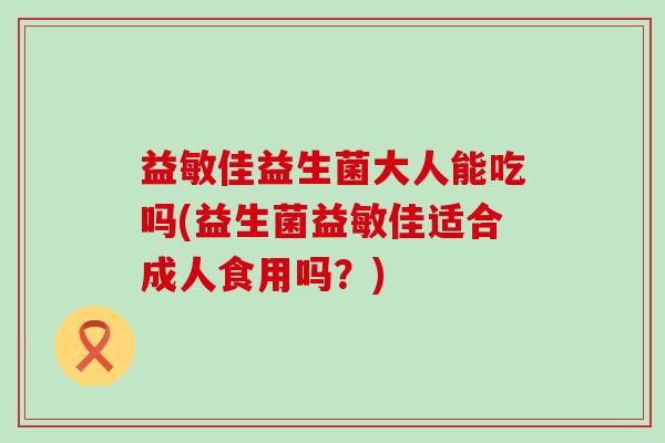 益敏佳益生菌大人能吃吗(益生菌益敏佳适合成人食用吗？)