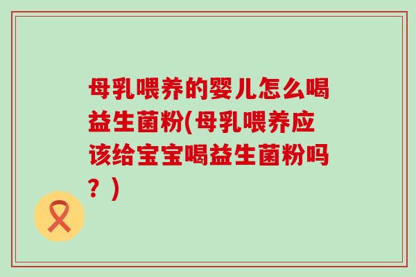 母乳喂养的婴儿怎么喝益生菌粉(母乳喂养应该给宝宝喝益生菌粉吗？)