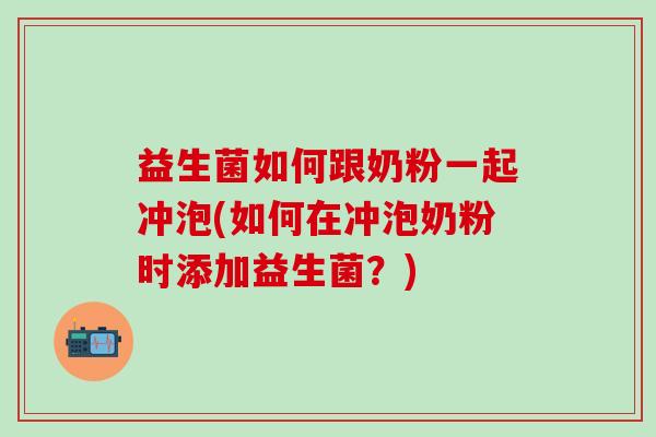 益生菌如何跟奶粉一起冲泡(如何在冲泡奶粉时添加益生菌？)