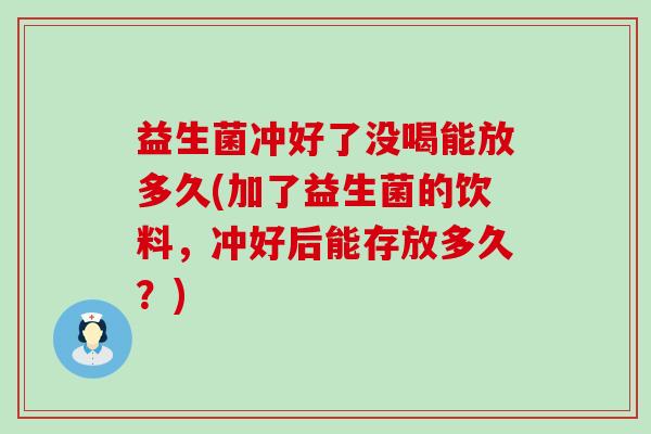 益生菌冲好了没喝能放多久(加了益生菌的饮料，冲好后能存放多久？)