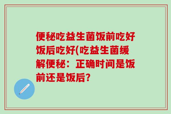 吃益生菌饭前吃好饭后吃好(吃益生菌缓解：正确时间是饭前还是饭后？