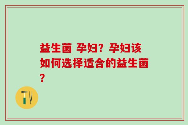 益生菌 孕妇？孕妇该如何选择适合的益生菌？