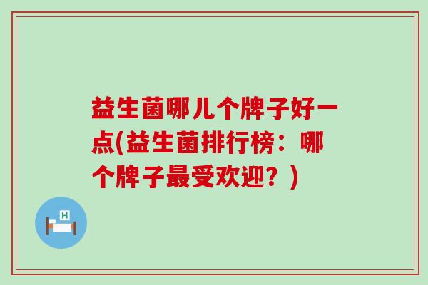 益生菌哪儿个牌子好一点(益生菌排行榜：哪个牌子受欢迎？)