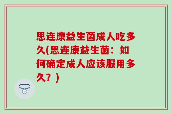 思连康益生菌成人吃多久(思连康益生菌：如何确定成人应该服用多久？)