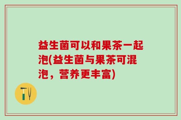 益生菌可以和果茶一起泡(益生菌与果茶可混泡，营养更丰富)