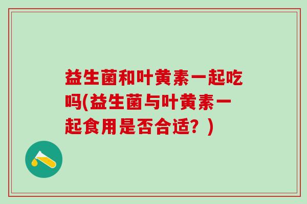 益生菌和叶黄素一起吃吗(益生菌与叶黄素一起食用是否合适？)