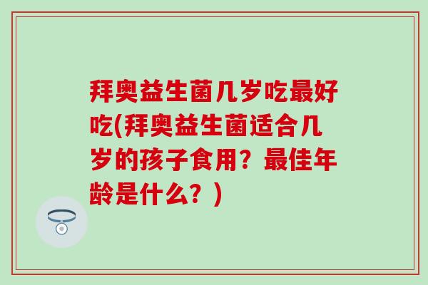 拜奥益生菌几岁吃好吃(拜奥益生菌适合几岁的孩子食用？佳年龄是什么？)