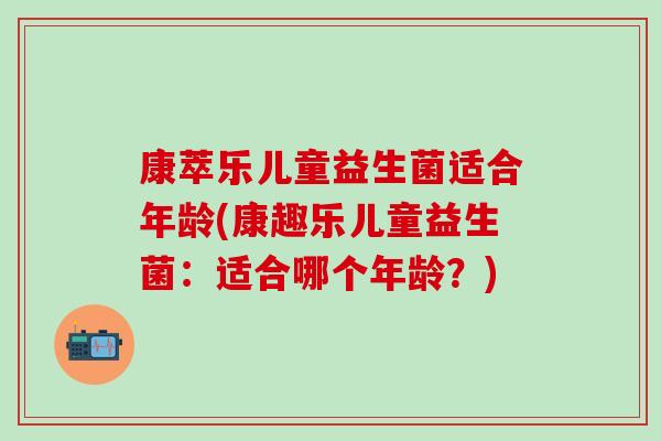 康萃乐儿童益生菌适合年龄(康趣乐儿童益生菌：适合哪个年龄？)