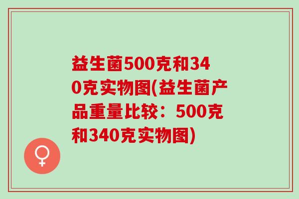 益生菌500克和340克实物图(益生菌产品重量比较：500克和340克实物图)
