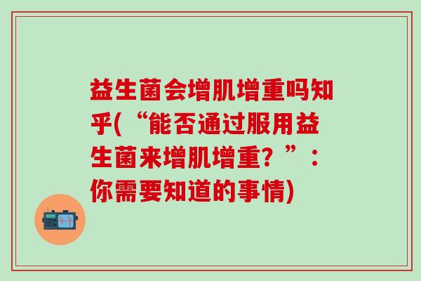 益生菌会增肌增重吗知乎(“能否通过服用益生菌来增肌增重？”：你需要知道的事情)