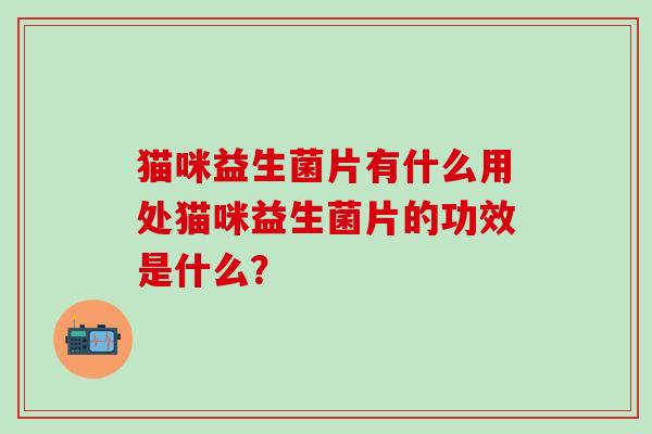 猫咪益生菌片有什么用处猫咪益生菌片的功效是什么？