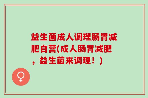 益生菌成人调理肠胃自营(成人肠胃，益生菌来调理！)
