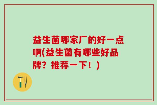 益生菌哪家厂的好一点啊(益生菌有哪些好品牌？推荐一下！)
